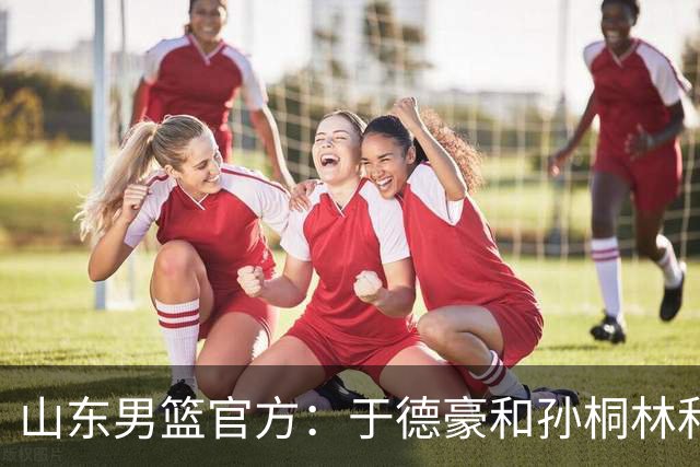山东男篮官方：于德豪&孙桐林&米艾力&郑晓垚合同到期后不再续约